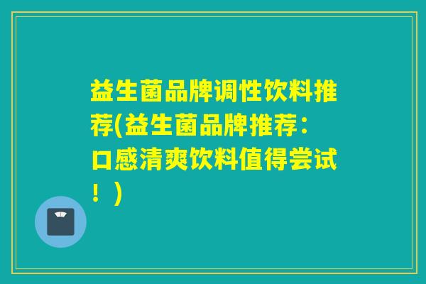 益生菌品牌调性饮料推荐(益生菌品牌推荐:口感清爽饮料值得尝试!) 益生菌品牌调性饮料推荐(益生菌品牌推荐:口感清爽饮料值得尝试!)