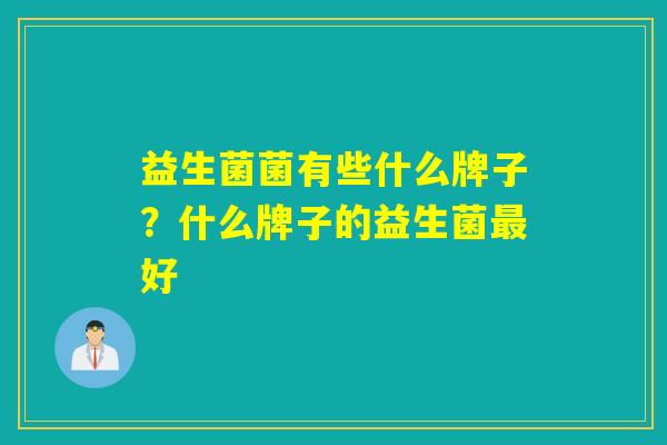 益生菌菌有些什么牌子?什么牌子的益生菌好 益生菌菌有些什么牌子?什么牌子的益生菌好