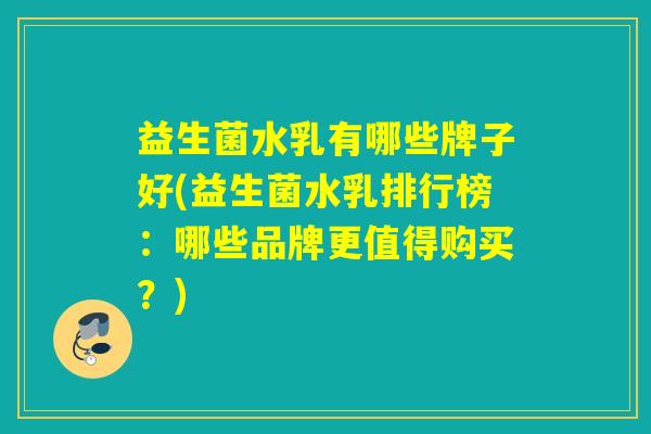 益生菌水乳有哪些牌子好(益生菌水乳排行榜：哪些品牌更值得购买？)
