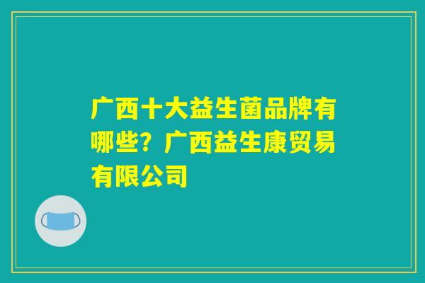 广西十大益生菌品牌有哪些？广西益生康贸易有限公司