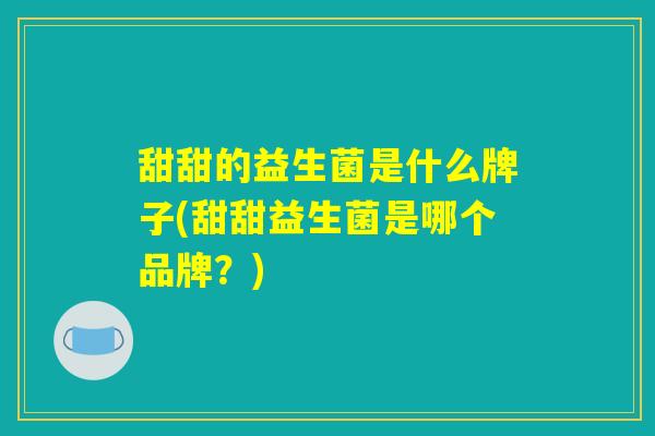 甜甜的益生菌是什么牌子(甜甜益生菌是哪个品牌？)