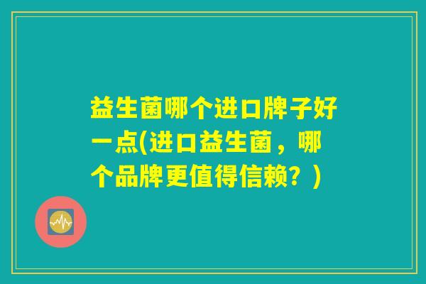 益生菌哪个进口牌子好一点(进口益生菌，哪个品牌更值得信赖？)