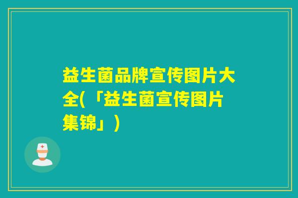 益生菌品牌宣传图片大全(「益生菌宣传图片集锦」) 益生菌品牌宣传图片大全(「益生菌宣传图片集锦」)