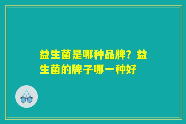 益生菌是哪种品牌？益生菌的牌子哪一种好