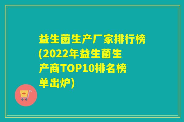 益生菌生产厂家排行榜(2022年益生菌生产商TOP10排名榜单出炉)