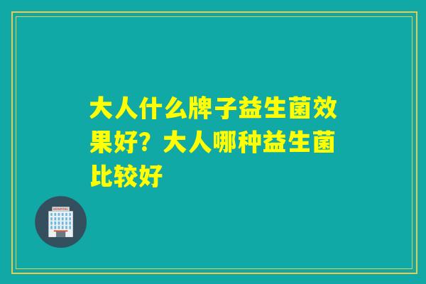 大人什么牌子益生菌效果好？大人哪种益生菌比较好