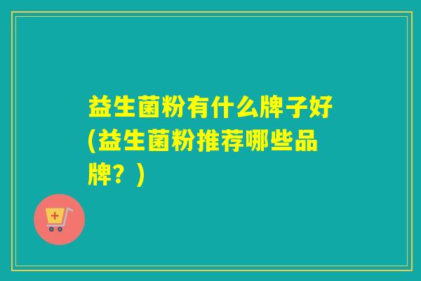 益生菌粉有什么牌子好(益生菌粉推荐哪些品牌？)