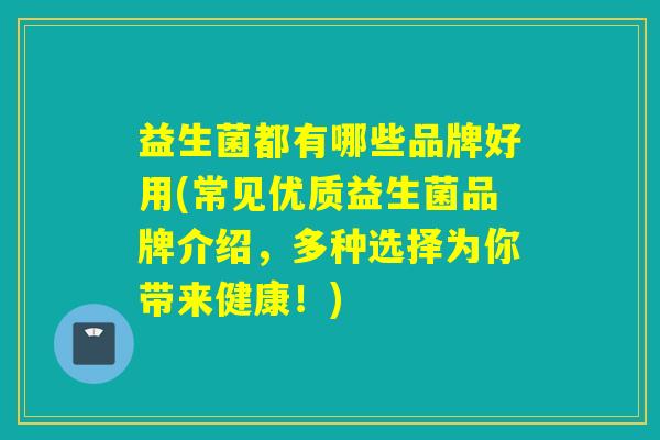 益生菌都有哪些品牌好用(常见优质益生菌品牌介绍，多种选择为你带来健康！)