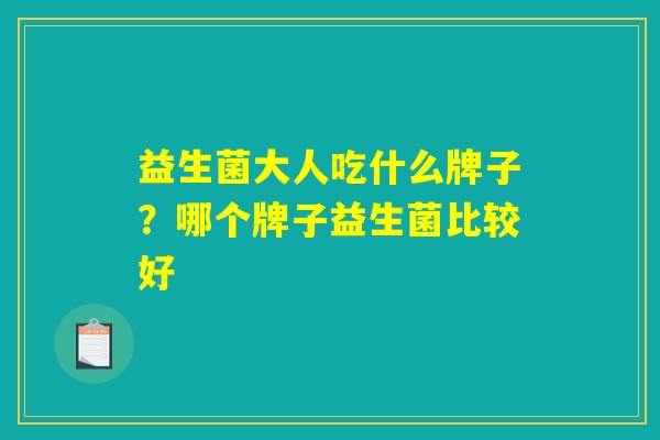 益生菌大人吃什么牌子？哪个牌子益生菌比较好