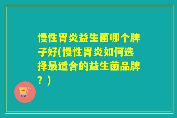 慢性益生菌哪个牌子好(慢性如何选择适合的益生菌品牌?) 慢性益生菌哪个牌子好(慢性如何选择适合的益生菌品牌?)