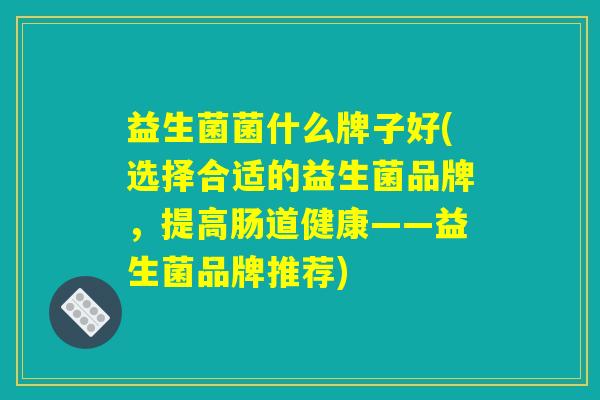 益生菌菌什么牌子好(选择合适的益生菌品牌，提高肠道健康——益生菌品牌推荐)