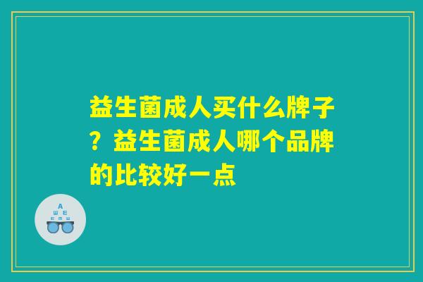 益生菌成人买什么牌子？益生菌成人哪个品牌的比较好一点