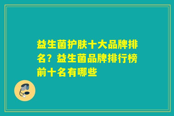 益生菌护肤十大品牌排名？益生菌品牌排行榜前十名有哪些