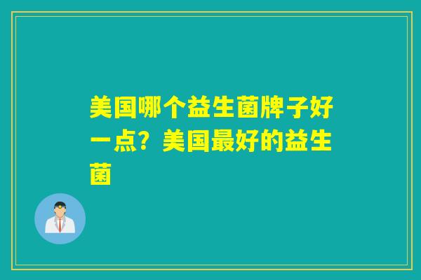 美国哪个益生菌牌子好一点？美国最好的益生菌