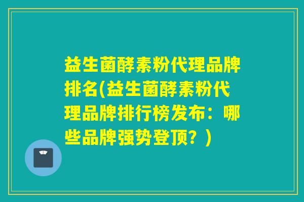 益生菌酵素粉代理品牌排名(益生菌酵素粉代理品牌排行榜发布:哪些品牌强势登顶?) 益生菌酵素粉代理品牌排名(益生菌酵素粉代理品牌排行榜发布:哪些品牌强势登顶?)