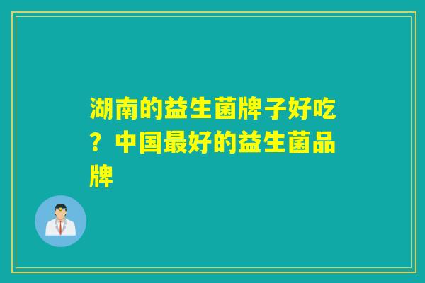 湖南的益生菌牌子好吃？中国最好的益生菌品牌