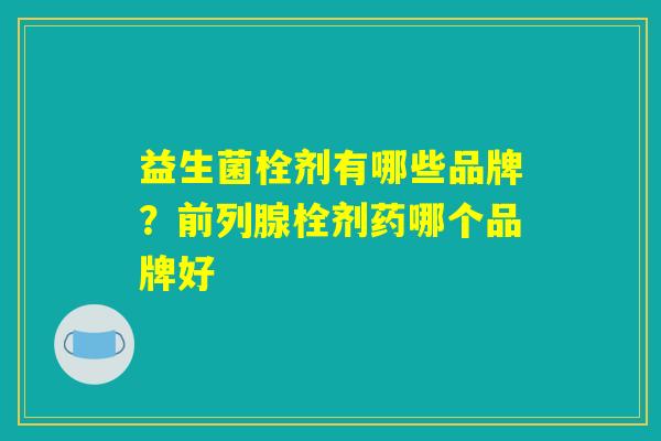 益生菌栓剂有哪些品牌？前列腺栓剂药哪个品牌好