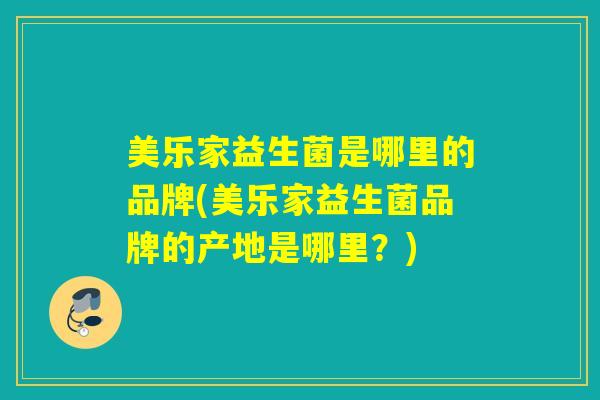 美乐家益生菌是哪里的品牌(美乐家益生菌品牌的产地是哪里?) 美乐家益生菌是哪里的品牌(美乐家益生菌品牌的产地是哪里?)