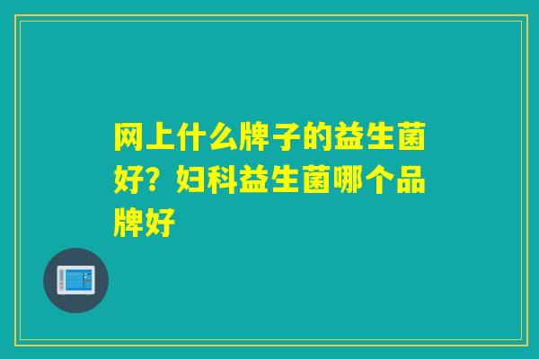 网上什么牌子的益生菌好?益生菌哪个品牌好 网上什么牌子的益生菌好?益生菌哪个品牌好