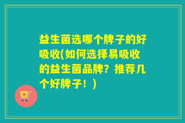 益生菌选哪个牌子的好吸收(如何选择易吸收的益生菌品牌？推荐几个好牌子！)