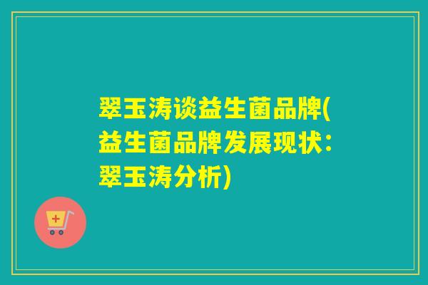 翠玉涛谈益生菌品牌(益生菌品牌发展现状：翠玉涛分析)