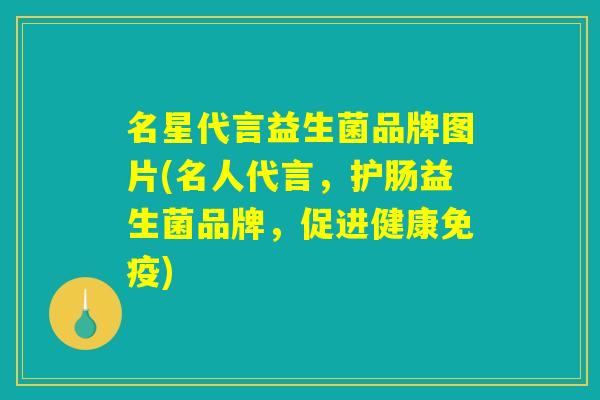 名星代言益生菌品牌图片(名人代言，护肠益生菌品牌，促进健康免疫)