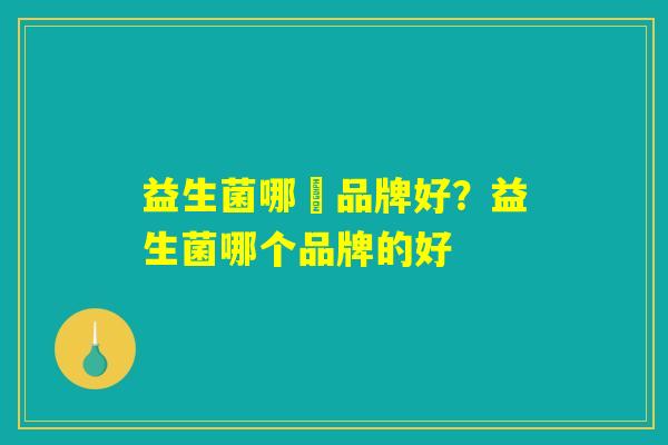 益生菌哪亇品牌好？益生菌哪个品牌的好