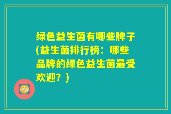 绿色益生菌有哪些牌子(益生菌排行榜：哪些品牌的绿色益生菌最受欢迎？)