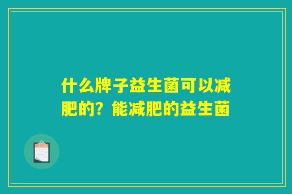 什么牌子益生菌可以减肥的？能减肥的益生菌