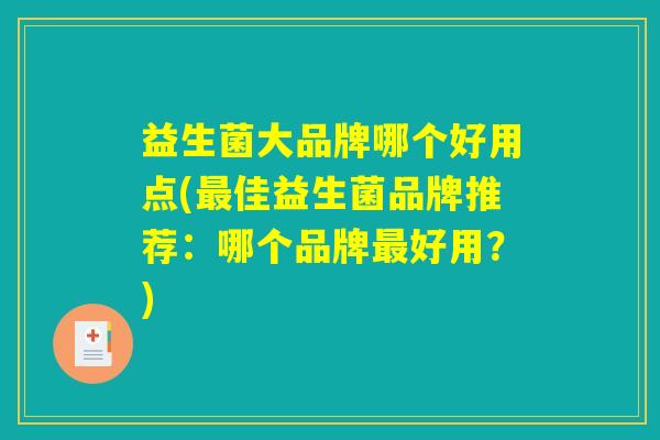 益生菌大品牌哪个好用点(佳益生菌品牌推荐:哪个品牌好用?) 益生菌大品牌哪个好用点(佳益生菌品牌推荐:哪个品牌好用?)