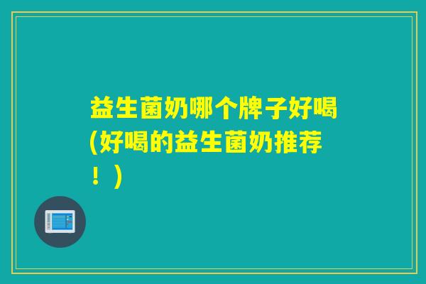 益生菌奶哪个牌子好喝(好喝的益生菌奶推荐！)