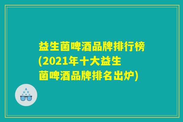 益生菌啤酒品牌排行榜(2021年十大益生菌啤酒品牌排名出炉)