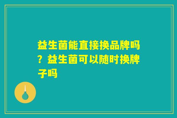 益生菌能直接换品牌吗?益生菌可以随时换牌子吗 益生菌能直接换品牌吗?益生菌可以随时换牌子吗