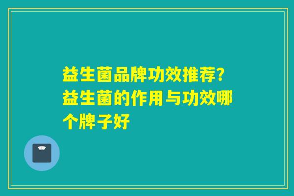 益生菌品牌功效推荐？益生菌的作用与功效哪个牌子好