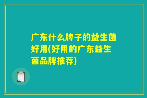 广东什么牌子的益生菌好用(好用的广东益生菌品牌推荐) 广东什么牌子的益生菌好用(好用的广东益生菌品牌推荐)