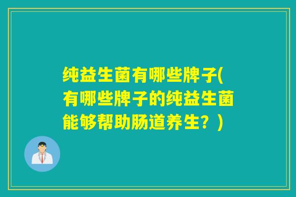 纯益生菌有哪些牌子(有哪些牌子的纯益生菌能够帮助肠道养生？)