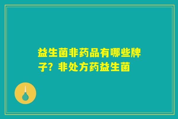 益生菌非药品有哪些牌子？非处方药益生菌