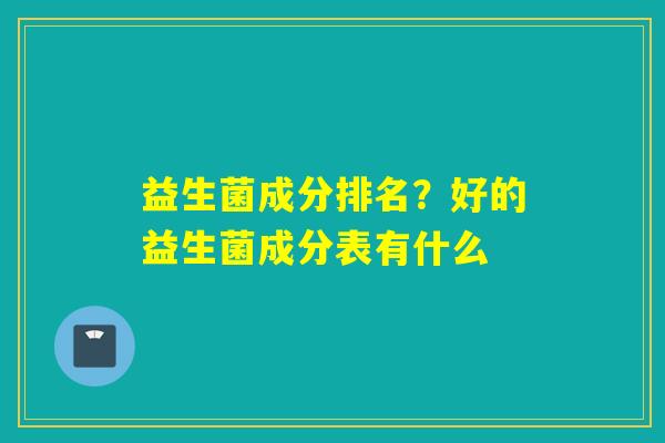 益生菌成分排名？好的益生菌成分表有什么