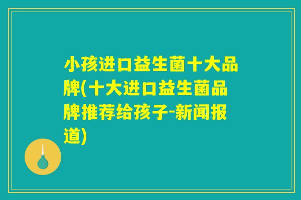 小孩进口益生菌十大品牌(十大进口益生菌品牌推荐给孩子-新闻报道) 小孩进口益生菌十大品牌(十大进口益生菌品牌推荐给孩子-新闻报道)