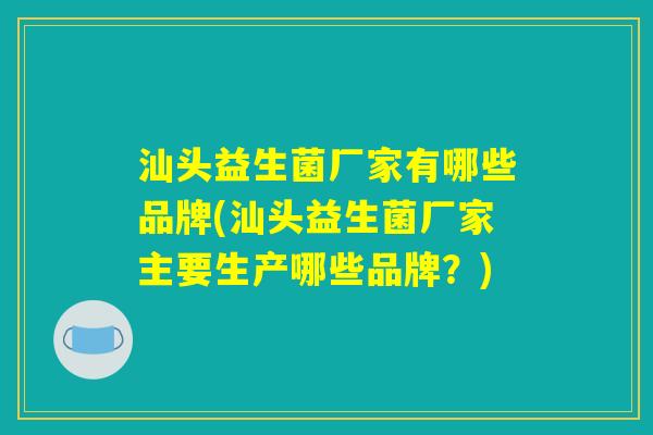 汕头益生菌厂家有哪些品牌(汕头益生菌厂家主要生产哪些品牌？)