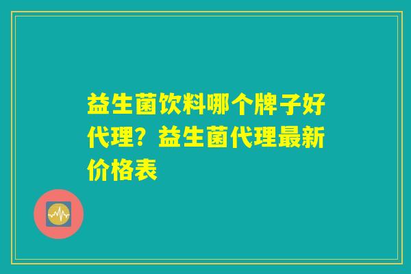 益生菌饮料哪个牌子好代理？益生菌代理最新价格表