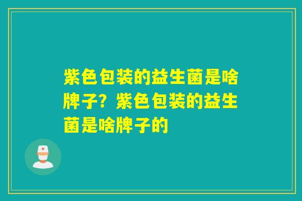 紫色包装的益生菌是啥牌子？紫色包装的益生菌是啥牌子的