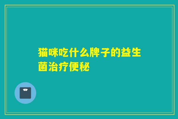 猫咪吃什么牌子的益生菌治疗便秘