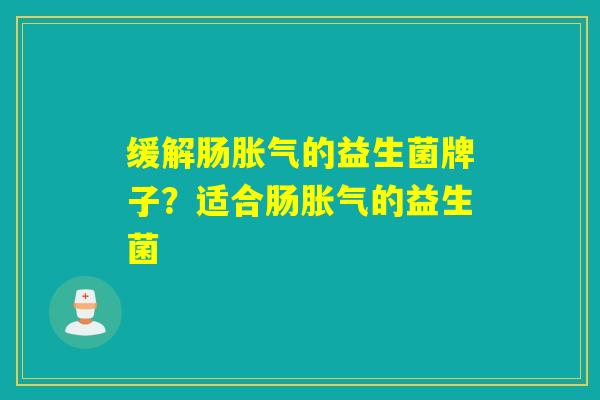 缓解肠胀气的益生菌牌子？适合肠胀气的益生菌
