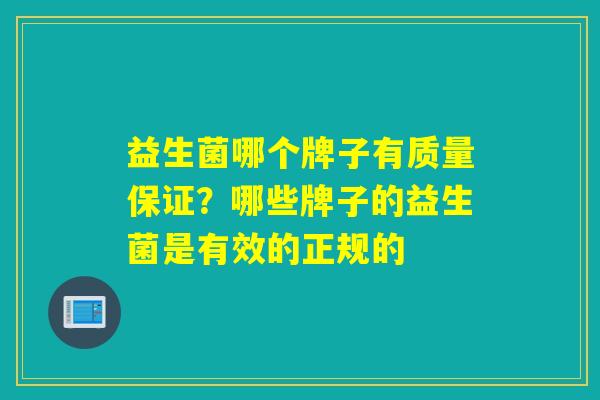 益生菌哪个牌子有质量保证？哪些牌子的益生菌是有效的正规的