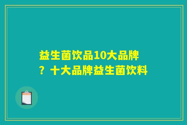 益生菌饮品10大品牌？十大品牌益生菌饮料