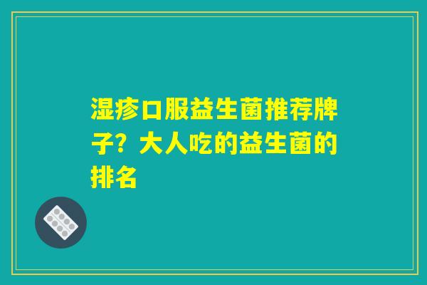 湿疹口服益生菌推荐牌子？大人吃的益生菌的排名