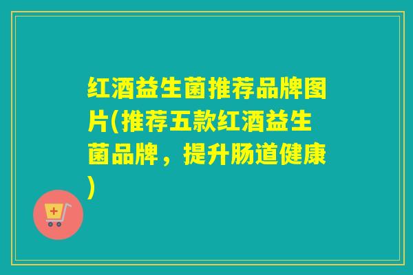 红酒益生菌推荐品牌图片(推荐五款红酒益生菌品牌，提升肠道健康)