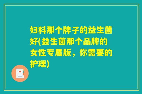 妇科那个牌子的益生菌好(益生菌那个品牌的女性专属版，你需要的护理)