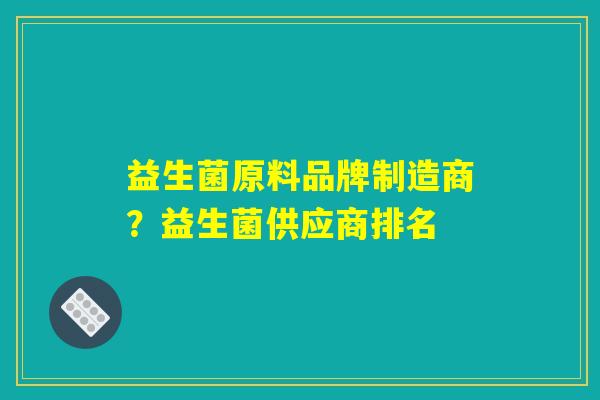 益生菌原料品牌制造商？益生菌供应商排名